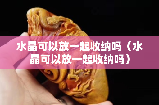 水晶可以放一起收纳吗（水晶可以放一起收纳吗）