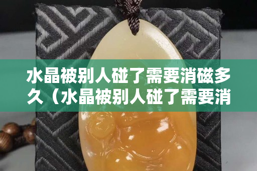 水晶被别人碰了需要消磁多久（水晶被别人碰了需要消磁多久）