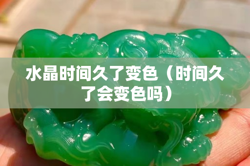 水晶时间久了变色（时间久了会变色吗）
