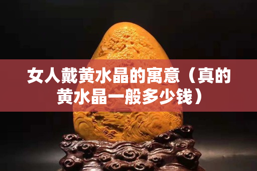 女人戴黄水晶的寓意（真的黄水晶一般多少钱）