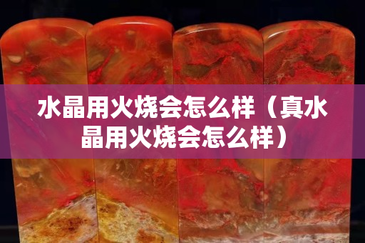 水晶用火烧会怎么样（真水晶用火烧会怎么样）