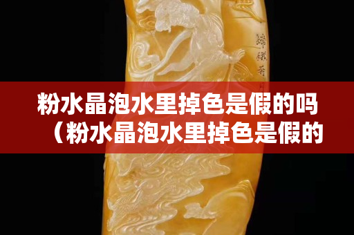 粉水晶泡水里掉色是假的吗（粉水晶泡水里掉色是假的吗）