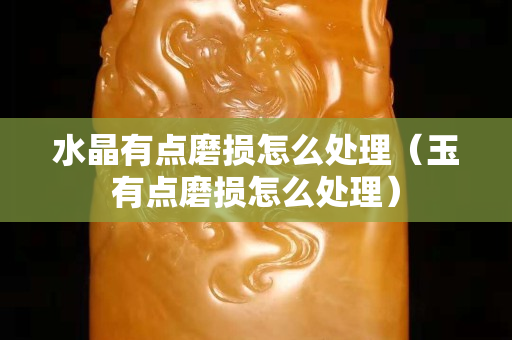 水晶有点磨损怎么处理（玉有点磨损怎么处理）
