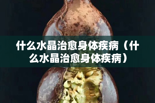 什么水晶治愈身体疾病（什么水晶治愈身体疾病）