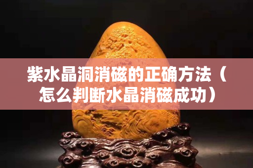 紫水晶洞消磁的正确方法（怎么判断水晶消磁成功）