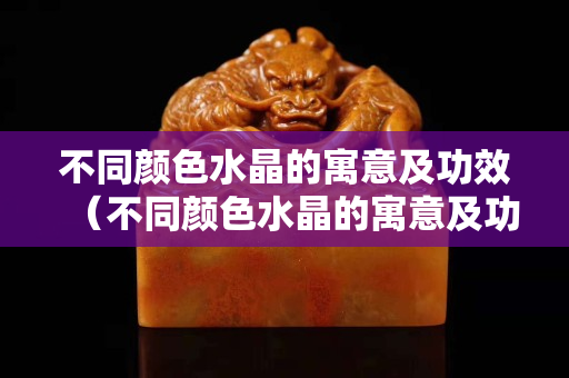不同颜色水晶的寓意及功效（不同颜色水晶的寓意及功效图片）