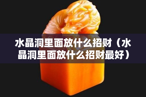 水晶洞里面放什么招财（水晶洞里面放什么招财最好）