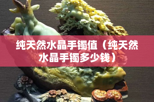 纯天然水晶手镯值（纯天然水晶手镯多少钱）