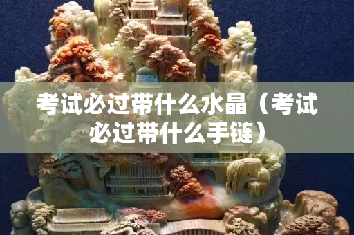 考试必过带什么水晶（考试必过带什么手链）