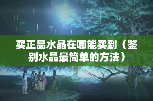 买正品水晶在哪能买到（鉴别水晶最简单的方法）