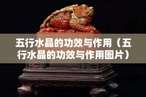 五行水晶的功效与作用（五行水晶的功效与作用图片）