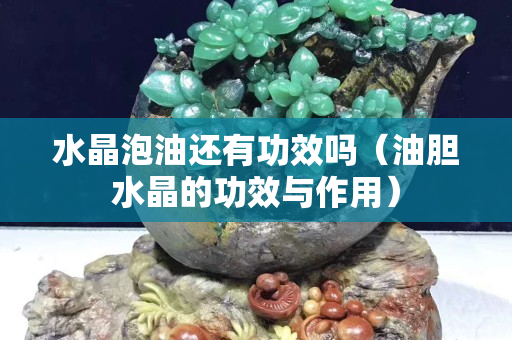 水晶泡油还有功效吗（油胆水晶的功效与作用）