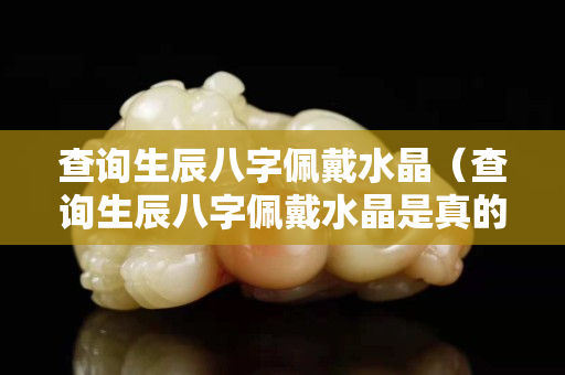 查询生辰八字佩戴水晶（查询生辰八字佩戴水晶是真的吗）