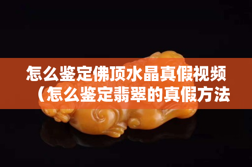 怎么鉴定佛顶水晶真假视频（怎么鉴定翡翠的真假方法）