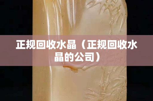 正规回收水晶（正规回收水晶的公司）