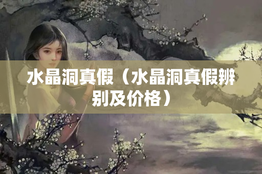 水晶洞真假（水晶洞真假辨别及价格）
