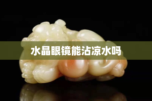 水晶眼镜能沾凉水吗