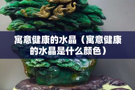 寓意健康的水晶（寓意健康的水晶是什么颜色）
