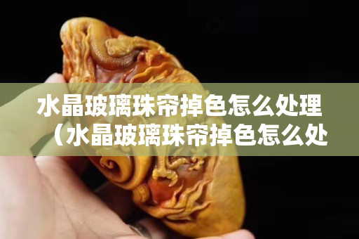水晶玻璃珠帘掉色怎么处理（水晶玻璃珠帘掉色怎么处理）