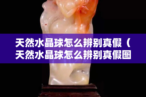 天然水晶球怎么辨别真假（天然水晶球怎么辨别真假图片）