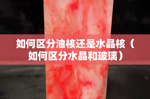 如何区分油核还是水晶核（如何区分水晶和玻璃）