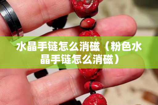 水晶手链怎么消磁（粉色水晶手链怎么消磁）