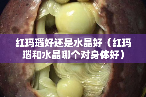 红玛瑙好还是水晶好（红玛瑙和水晶哪个对身体好）