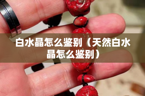 白水晶怎么鉴别（天然白水晶怎么鉴别）