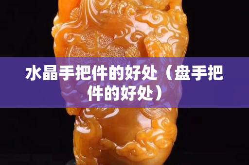 水晶手把件的好处（盘手把件的好处）