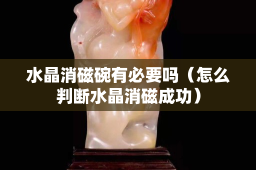 水晶消磁碗有必要吗（怎么判断水晶消磁成功）