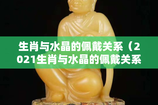 生肖与水晶的佩戴关系（2021生肖与水晶的佩戴关系）