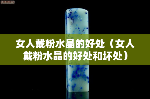 女人戴粉水晶的好处（女人戴粉水晶的好处和坏处）