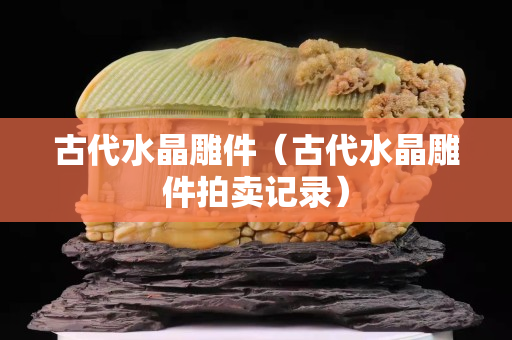 古代水晶雕件（古代水晶雕件拍卖记录）