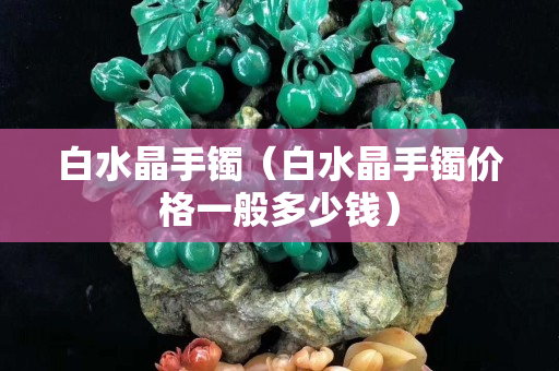 白水晶手镯（白水晶手镯价格一般多少钱）
