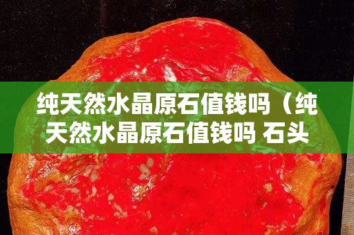 纯天然水晶原石值钱吗（纯天然水晶原石值钱吗 石头）