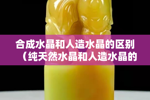 合成水晶和人造水晶的区别（纯天然水晶和人造水晶的区别）
