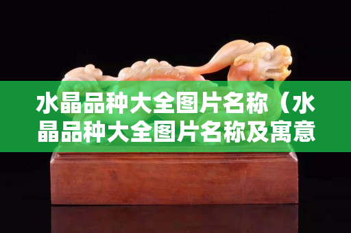 水晶品种大全图片名称（水晶品种大全图片名称及寓意）