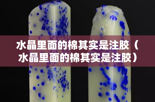 水晶里面的棉其实是注胶（水晶里面的棉其实是注胶）