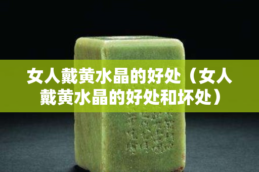 女人戴黄水晶的好处（女人戴黄水晶的好处和坏处）