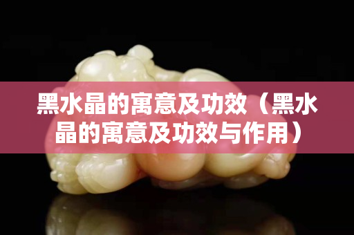 黑水晶的寓意及功效（黑水晶的寓意及功效与作用）