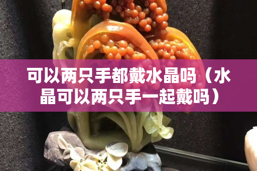 可以两只手都戴水晶吗（水晶可以两只手一起戴吗）