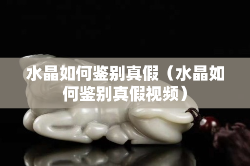 水晶如何鉴别真假（水晶如何鉴别真假视频）