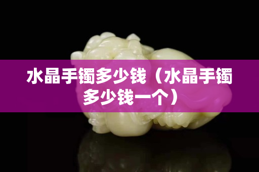 水晶手镯多少钱（水晶手镯多少钱一个）