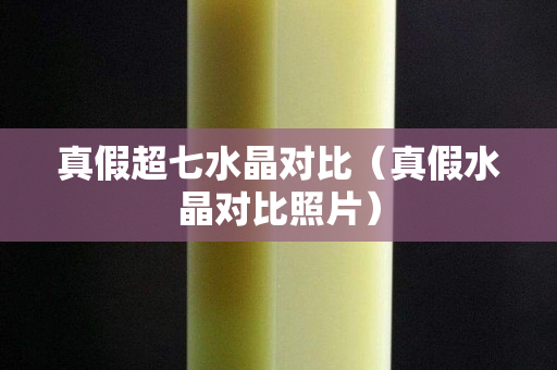 真假超七水晶对比（真假水晶对比照片）