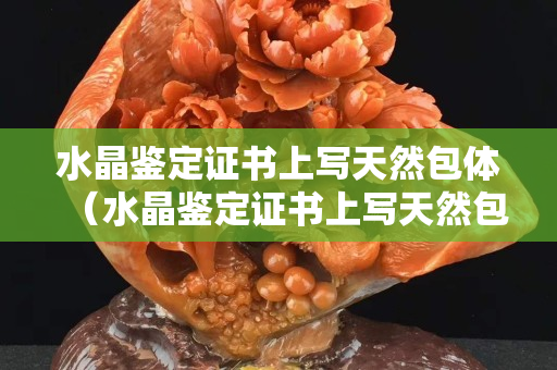 水晶鉴定证书上写天然包体（水晶鉴定证书上写天然包体是真的吗）