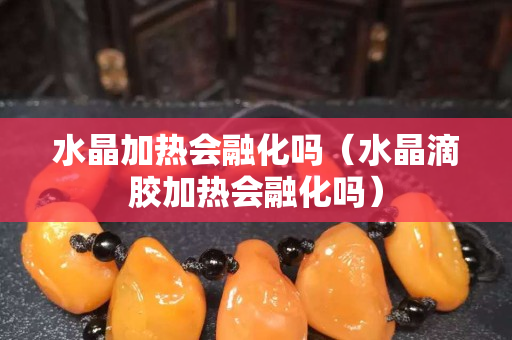 水晶加热会融化吗（水晶滴胶加热会融化吗）