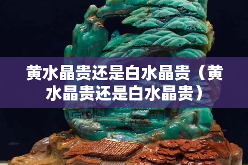 黄水晶贵还是白水晶贵（黄水晶贵还是白水晶贵）