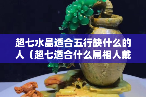 超七水晶适合五行缺什么的人（超七适合什么属相人戴）