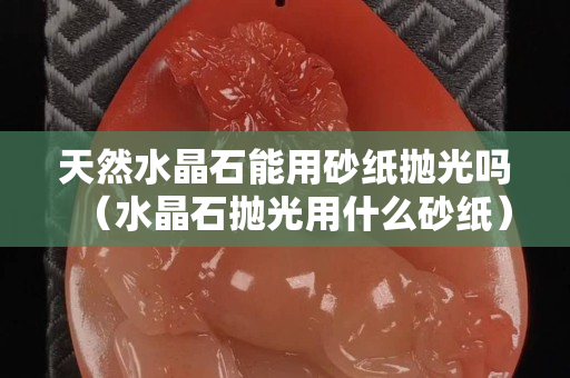 天然水晶石能用砂纸抛光吗（水晶石抛光用什么砂纸）