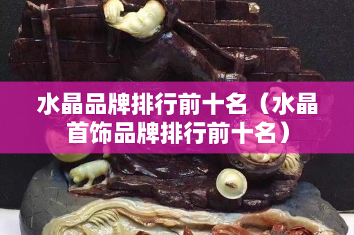 水晶品牌排行前十名（水晶首饰品牌排行前十名）